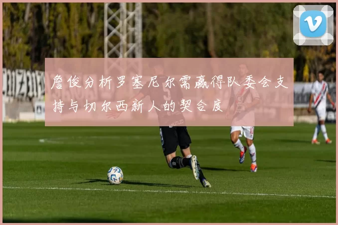 詹俊分析罗塞尼尔需赢得队委会支持与切尔西新人的契合度