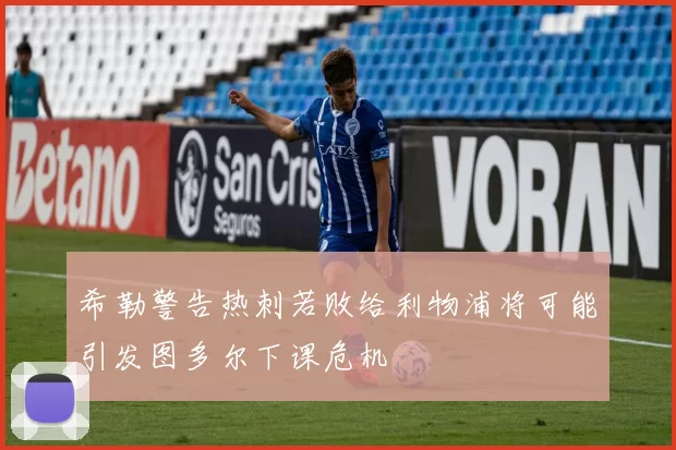 希勒警告热刺若败给利物浦将可能引发图多尔下课危机