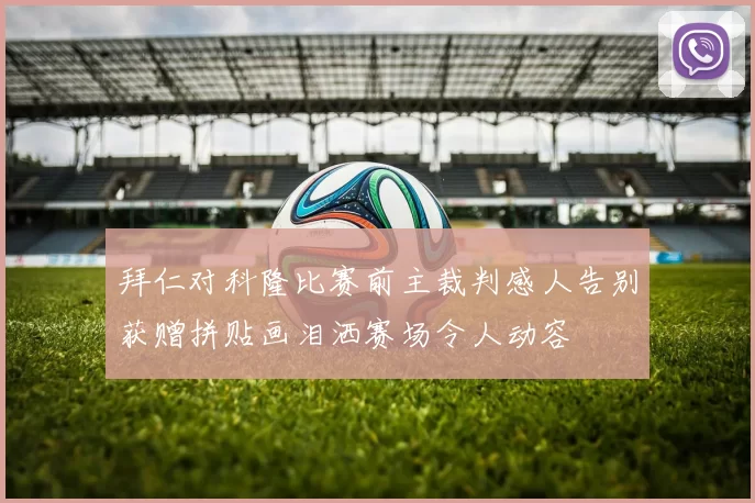 拜仁对科隆比赛前主裁判感人告别获赠拼贴画泪洒赛场令人动容