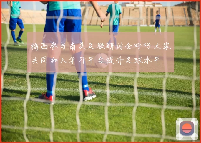 梅西参与南美足联研讨会呼吁大家共同加入学习平台提升足球水平