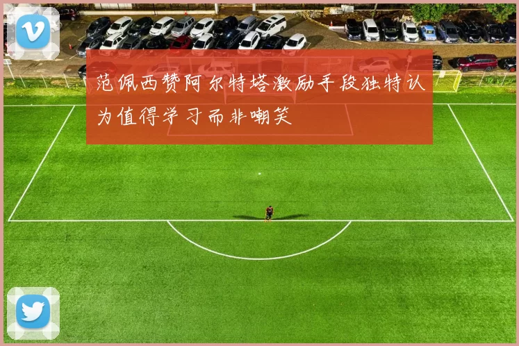 范佩西赞阿尔特塔激励手段独特认为值得学习而非嘲笑