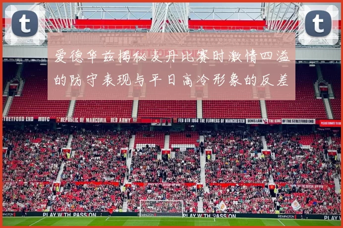 爱德华兹揭秘麦丹比赛时激情四溢的防守表现与平日高冷形象的反差