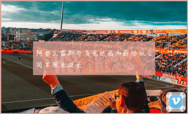 阿尔瓦雷斯与马竞达成加薪协议合同年限未延长