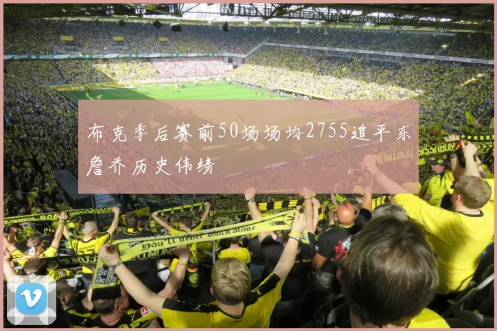 布克季后赛前50场场均2755追平东詹乔历史伟绩