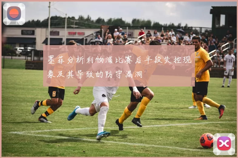 墨菲分析利物浦比赛后半段失控现象及其导致的防守漏洞