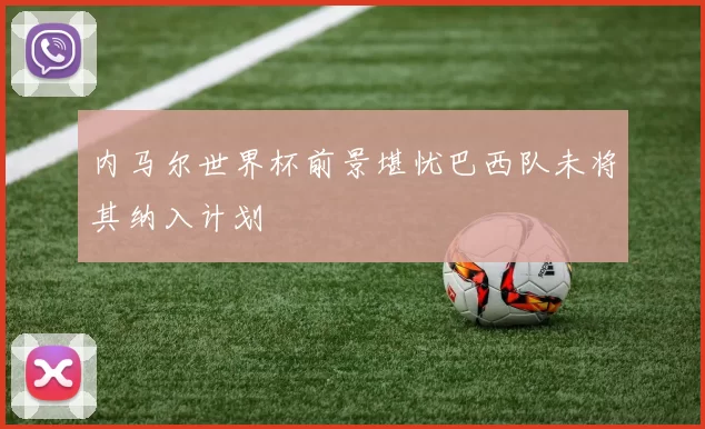 内马尔世界杯前景堪忧巴西队未将其纳入计划