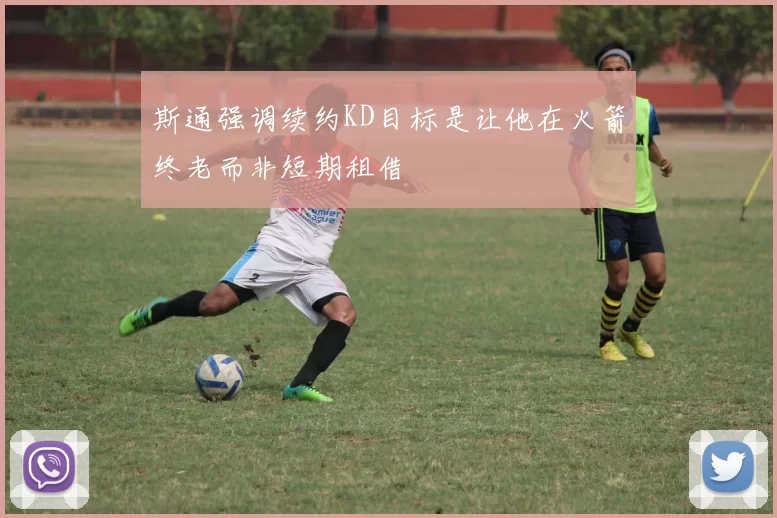 斯通强调续约KD目标是让他在火箭终老而非短期租借