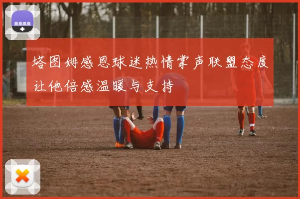 塔图姆感恩球迷热情掌声联盟态度让他倍感温暖与支持