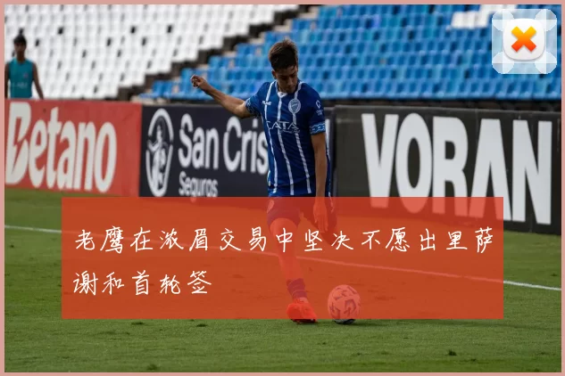 老鹰在浓眉交易中坚决不愿出里萨谢和首轮签