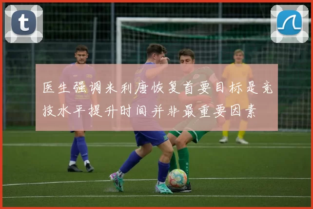 医生强调米利唐恢复首要目标是竞技水平提升时间并非最重要因素