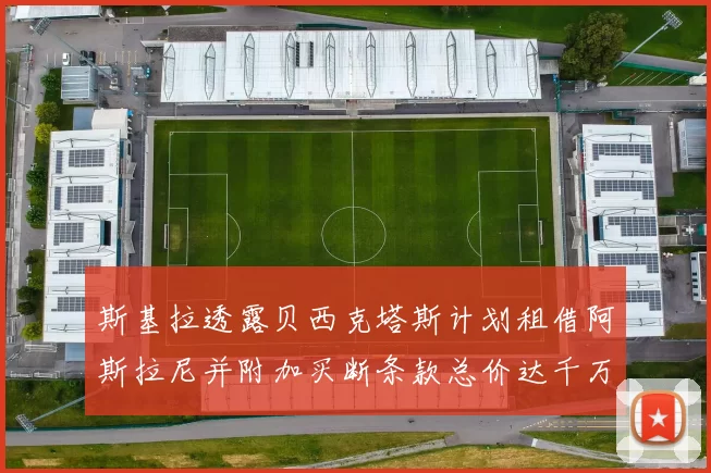 斯基拉透露贝西克塔斯计划租借阿斯拉尼并附加买断条款总价达千万级别