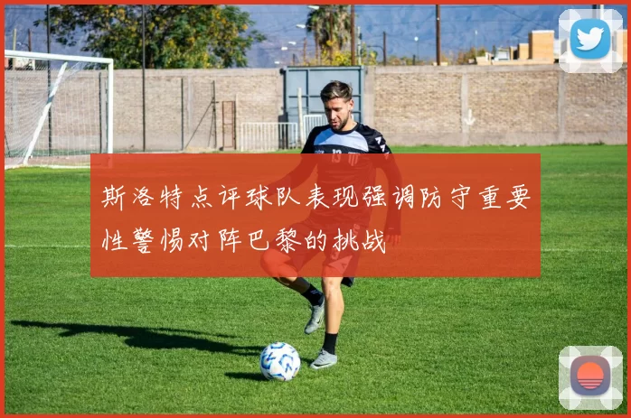 斯洛特点评球队表现强调防守重要性警惕对阵巴黎的挑战