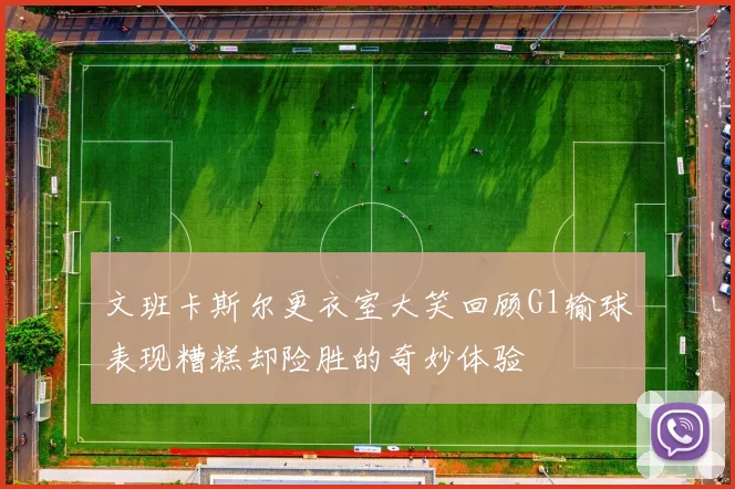文班卡斯尔更衣室大笑回顾G1输球表现糟糕却险胜的奇妙体验