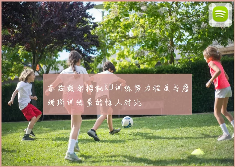 菲兹戴尔揭秘KD训练努力程度与詹姆斯训练量的惊人对比