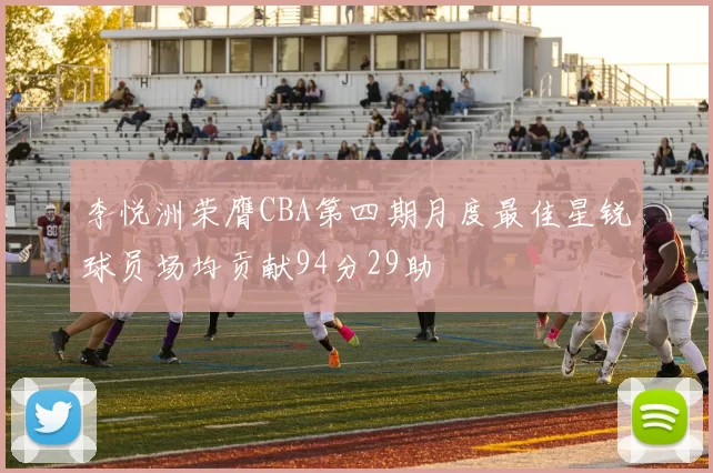 李悦洲荣膺CBA第四期月度最佳星锐球员场均贡献94分29助