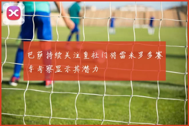 巴萨持续关注皇社门将雷米罗多赛季考察显示其潜力