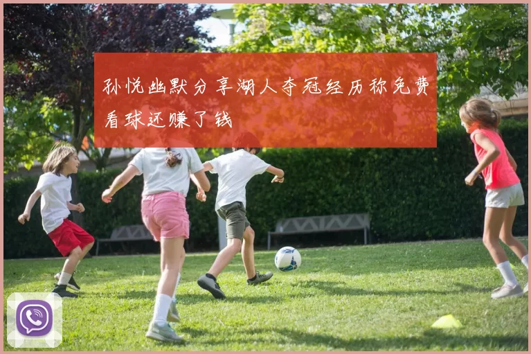 孙悦幽默分享湖人夺冠经历称免费看球还赚了钱