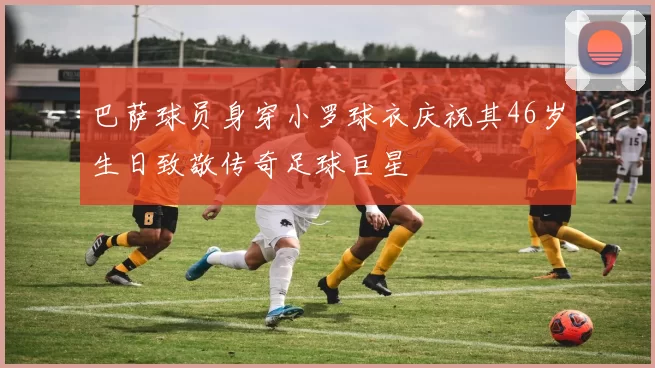 巴萨球员身穿小罗球衣庆祝其46岁生日致敬传奇足球巨星