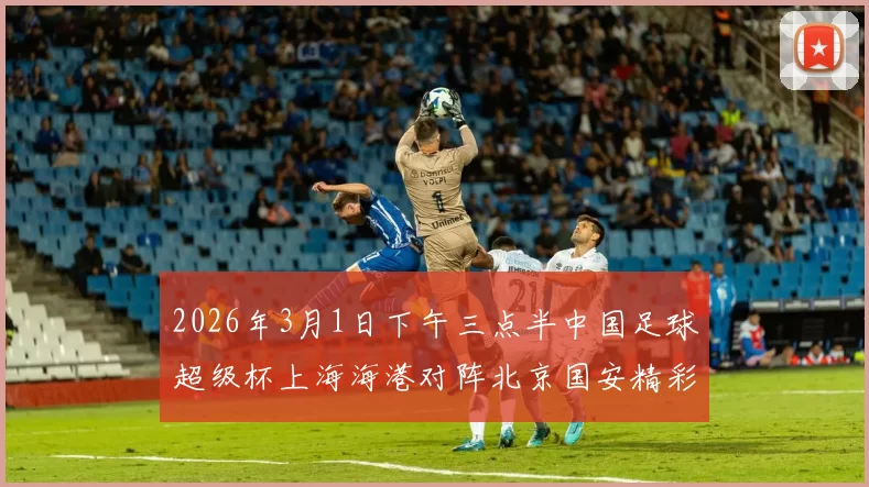 2026年3月1日下午三点半中国足球超级杯上海海港对阵北京国安精彩对决即将上演