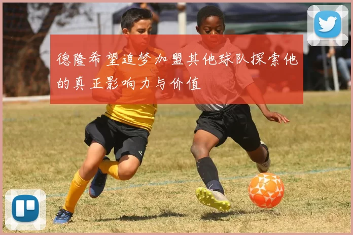 德隆希望追梦加盟其他球队探索他的真正影响力与价值