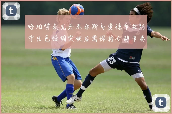哈珀赞麦克丹尼尔斯与爱德华兹防守出色强调突破后需保持冷静节奏