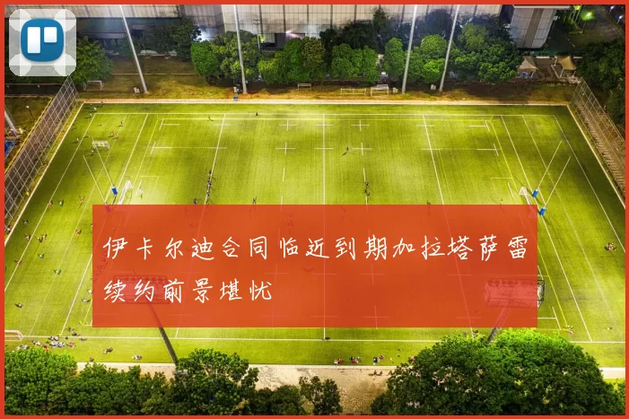 伊卡尔迪合同临近到期加拉塔萨雷续约前景堪忧