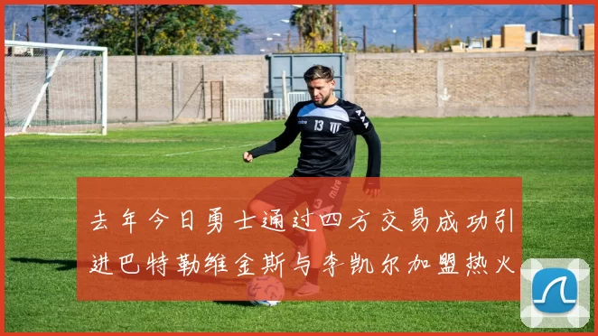 去年今日勇士通过四方交易成功引进巴特勒维金斯与李凯尔加盟热火队